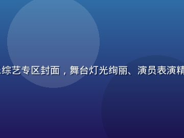 91视频网站娱乐综艺专区封面，舞台灯光绚丽、演员表演精彩、现场气氛热烈